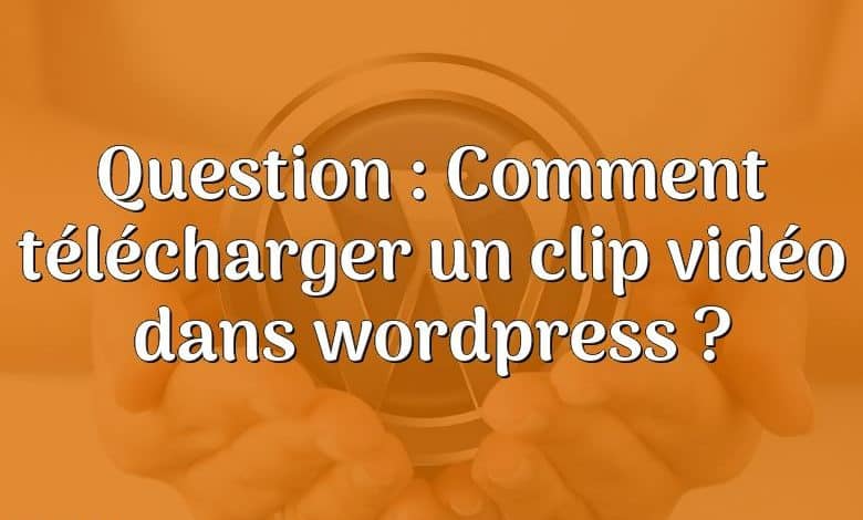 Question : Comment télécharger un clip vidéo dans wordpress ?